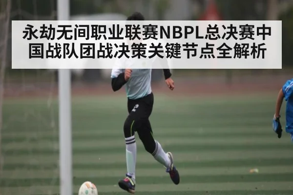 永劫无间职业联赛NBPL总决赛中国战队团战决策关键节点全解析