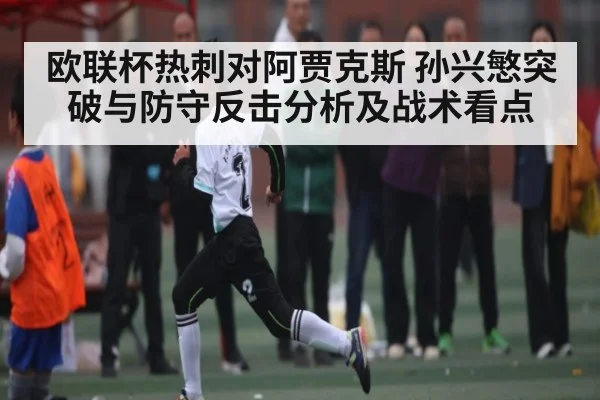 欧联杯热刺对阿贾克斯 孙兴慜突破与防守反击分析及战术看点