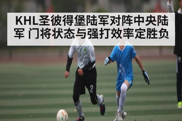 KHL圣彼得堡陆军对阵中央陆军 门将状态与强打效率定胜负