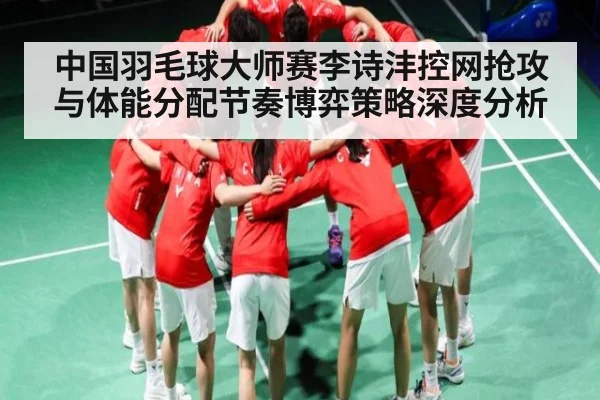 中国羽毛球大师赛李诗沣控网抢攻与体能分配节奏博弈策略深度分析