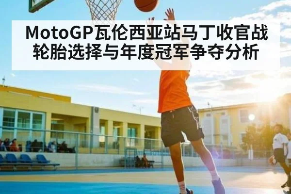 MotoGP瓦伦西亚站马丁收官战轮胎选择与年度冠军争夺分析