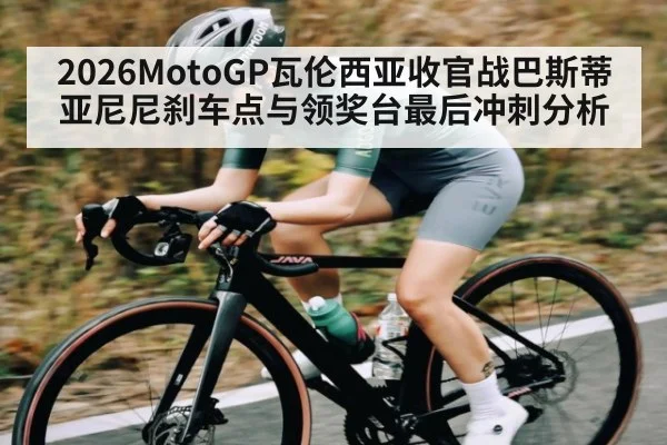 2026MotoGP瓦伦西亚收官战巴斯蒂亚尼尼刹车点与领奖台最后冲刺分析