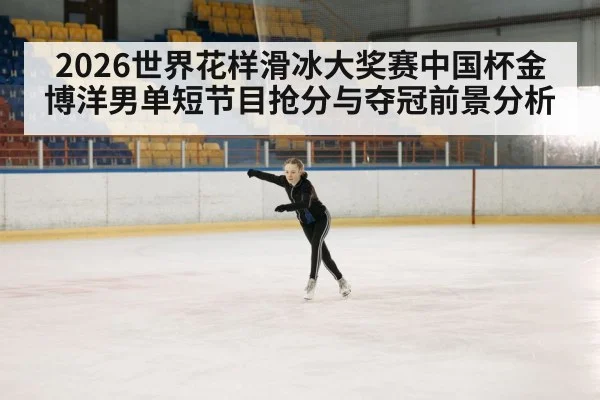 2026世界花样滑冰大奖赛中国杯金博洋男单短节目抢分与夺冠前景分析