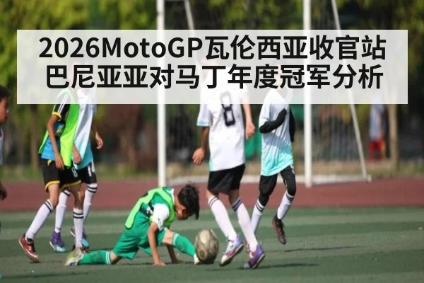 2026MotoGP瓦伦西亚收官站巴尼亚亚对马丁年度冠军分析
